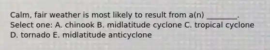 Calm, fair weather is most likely to result from a(n) ________. Select one: A. chinook B. midlatitude cyclone C. tropical cyclone D. tornado E. midlatitude anticyclone