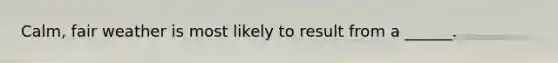 Calm, fair weather is most likely to result from a ______.