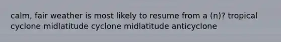 calm, fair weather is most likely to resume from a (n)? tropical cyclone midlatitude cyclone midlatitude anticyclone