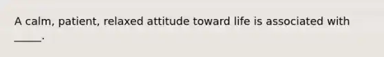 A calm, patient, relaxed attitude toward life is associated with _____.