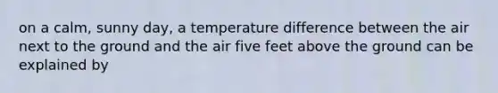 on a calm, sunny day, a temperature difference between the air next to the ground and the air five feet above the ground can be explained by