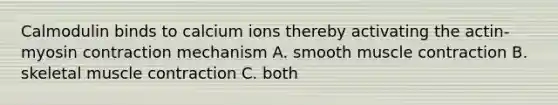 Calmodulin binds to calcium ions thereby activating the actin-myosin contraction mechanism A. smooth muscle contraction B. skeletal muscle contraction C. both