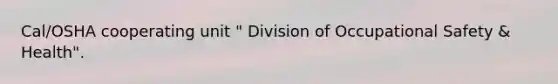 Cal/OSHA cooperating unit " Division of Occupational Safety & Health".