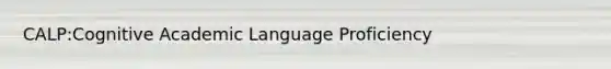 CALP:Cognitive Academic Language Proficiency