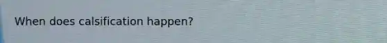 When does calsification happen?