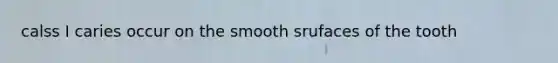 calss I caries occur on the smooth srufaces of the tooth