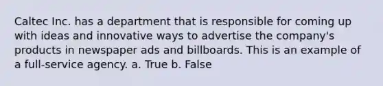 Caltec Inc. has a department that is responsible for coming up with ideas and innovative ways to advertise the company's products in newspaper ads and billboards. This is an example of a full-service agency. a. True b. False