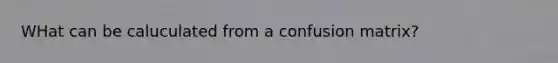 WHat can be caluculated from a confusion matrix?