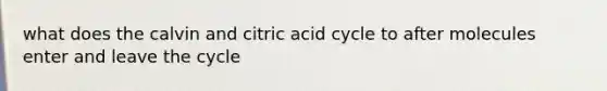 what does the calvin and citric acid cycle to after molecules enter and leave the cycle