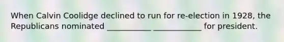 When Calvin Coolidge declined to run for re-election in 1928, the Republicans nominated ___________ ____________ for president.