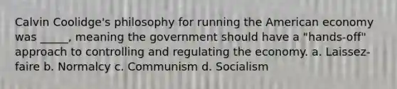 Calvin Coolidge's philosophy for running the American economy was _____, meaning the government should have a "hands-off" approach to controlling and regulating the economy. a. Laissez-faire b. Normalcy c. Communism d. Socialism