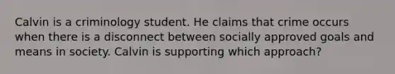 Calvin is a criminology student. He claims that crime occurs when there is a disconnect between socially approved goals and means in society. Calvin is supporting which approach?