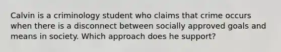 Calvin is a criminology student who claims that crime occurs when there is a disconnect between socially approved goals and means in society. Which approach does he support?