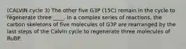 (CALVIN cycle 3) The other five G3P (15C) remain in the cycle to regenerate three ____. In a complex series of reactions, the carbon skeletons of five molecules of G3P are rearranged by the last steps of the Calvin cycle to regenerate three molecules of RuBP.