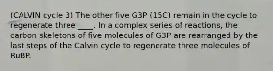 (CALVIN cycle 3) The other five G3P (15C) remain in the cycle to regenerate three ____. In a complex series of reactions, the carbon skeletons of five molecules of G3P are rearranged by the last steps of the Calvin cycle to regenerate three molecules of RuBP.