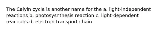 The Calvin cycle is another name for the a. light-independent reactions b. photosysnthesis reaction c. light-dependent reactions d. electron transport chain