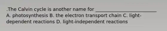 .The Calvin cycle is another name for __________________________ A. photosynthesis B. the electron transport chain C. light-dependent reactions D. light-independent reactions
