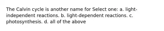 The Calvin cycle is another name for Select one: a. light-independent reactions. b. light-dependent reactions. c. photosynthesis. d. all of the above