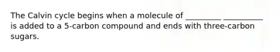 The Calvin cycle begins when a molecule of _________ __________ is added to a 5-carbon compound and ends with three-carbon sugars.