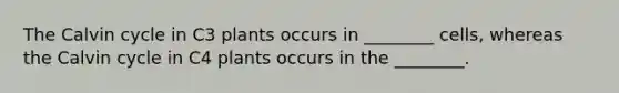 The Calvin cycle in C3 plants occurs in ________ cells, whereas the Calvin cycle in C4 plants occurs in the ________.