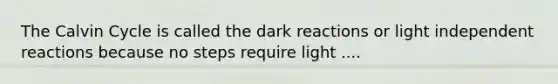 The Calvin Cycle is called the dark reactions or light independent reactions because no steps require light ....