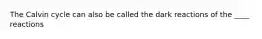 The Calvin cycle can also be called the dark reactions of the ____ reactions