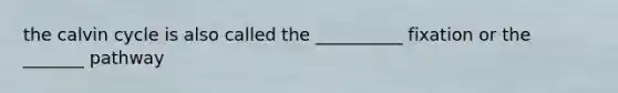the calvin cycle is also called the __________ fixation or the _______ pathway