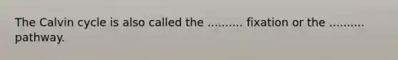 The Calvin cycle is also called the .......... fixation or the .......... pathway.