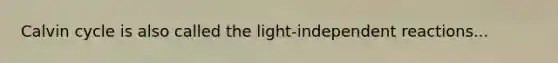 Calvin cycle is also called the light-independent reactions...