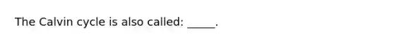 The Calvin cycle is also called: _____.