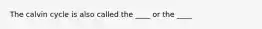 The calvin cycle is also called the ____ or the ____