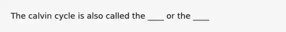 The calvin cycle is also called the ____ or the ____