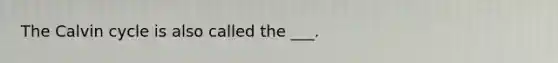 The Calvin cycle is also called the ___.