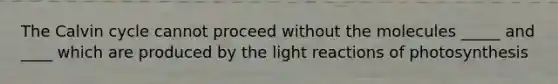 The Calvin cycle cannot proceed without the molecules _____ and ____ which are produced by the light reactions of photosynthesis