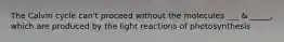 The Calvin cycle can't proceed without the molecules ___ & _____, which are produced by the light reactions of photosynthesis