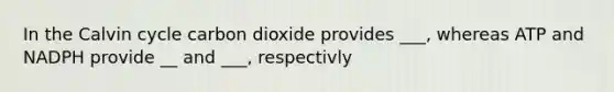 In the Calvin cycle carbon dioxide provides ___, whereas ATP and NADPH provide __ and ___, respectivly