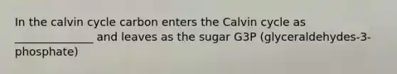 In the calvin cycle carbon enters the Calvin cycle as ______________ and leaves as the sugar G3P (glyceraldehydes-3-phosphate)