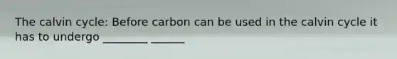 The calvin cycle: Before carbon can be used in the calvin cycle it has to undergo ________ ______