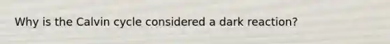 Why is the Calvin cycle considered a dark reaction?