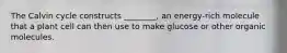 The Calvin cycle constructs ________, an energy-rich molecule that a plant cell can then use to make glucose or other organic molecules.
