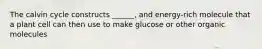 The calvin cycle constructs ______, and energy-rich molecule that a plant cell can then use to make glucose or other organic molecules