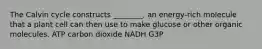 The Calvin cycle constructs ________, an energy-rich molecule that a plant cell can then use to make glucose or other organic molecules. ATP carbon dioxide NADH G3P