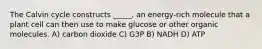 The Calvin cycle constructs _____, an energy-rich molecule that a plant cell can then use to make glucose or other organic molecules. A) carbon dioxide C) G3P B) NADH D) ATP