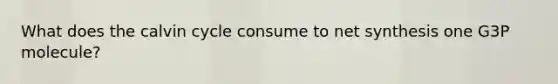 What does the calvin cycle consume to net synthesis one G3P molecule?