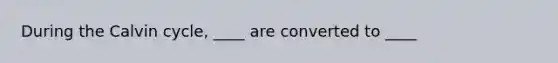 During the Calvin cycle, ____ are converted to ____