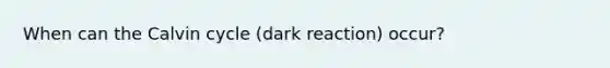 When can the Calvin cycle (dark reaction) occur?