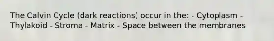 The Calvin Cycle (dark reactions) occur in the: - Cytoplasm - Thylakoid - Stroma - Matrix - Space between the membranes