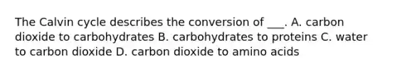 The Calvin cycle describes the conversion of ___. A. carbon dioxide to carbohydrates B. carbohydrates to proteins C. water to carbon dioxide D. carbon dioxide to amino acids