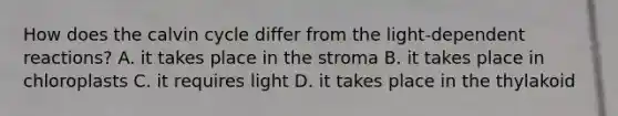 How does the calvin cycle differ from the light-dependent reactions? A. it takes place in the stroma B. it takes place in chloroplasts C. it requires light D. it takes place in the thylakoid