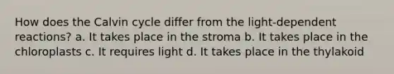 How does the Calvin cycle differ from the light-dependent reactions? a. It takes place in the stroma b. It takes place in the chloroplasts c. It requires light d. It takes place in the thylakoid